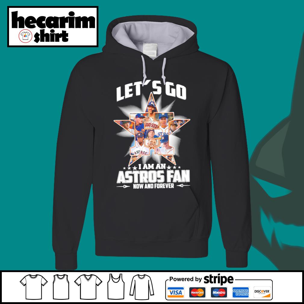 Houston Astros let's go I am an Astros fan now and forever shirt, hoodie,  sweater, long sleeve and tank top